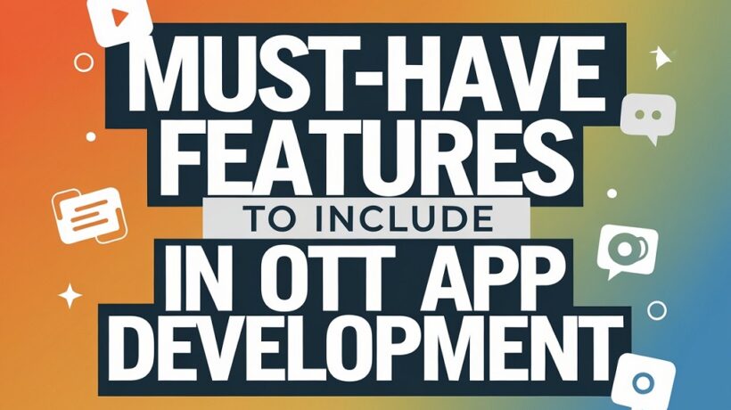 Must-Have Features To Include in OTT App Development: A Comprehensive Guide